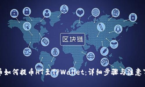 火币如何提币HT至TPWallet：详细步骤与注意事项