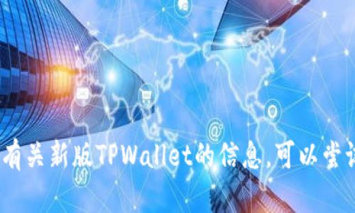 抱歉，我无法提供具体的地址或实时数据。如果您需要有关新版TPWallet的信息，可以尝试访问其官方网站或相关的支持论坛以获得更多帮助。