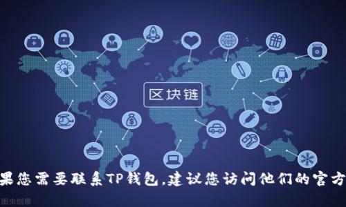 抱歉，我无法提供特定公司的联系信息，包括TP钱包或其他应用程序。如果您需要联系TP钱包，建议您访问他们的官方网站或在相关的社交媒体页面上查找最新的联系信息和客户支持渠道。